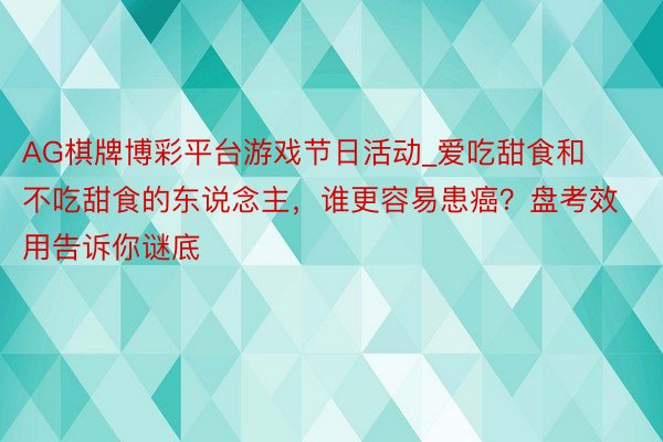 AG棋牌博彩平台游戏节日活动_爱吃甜食和不吃甜食的东说念主，谁更容易患癌？盘考效用告诉你谜底
