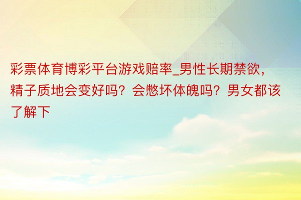 彩票体育博彩平台游戏赔率_男性长期禁欲，精子质地会变好吗？会憋坏体魄吗？男女都该了解下