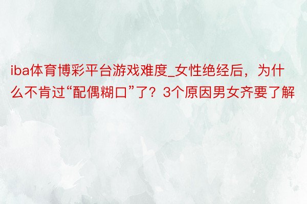iba体育博彩平台游戏难度_女性绝经后，为什么不肯过“配偶糊口”了？3个原因男女齐要了解
