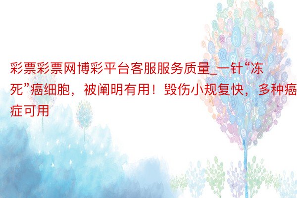 彩票彩票网博彩平台客服服务质量_一针“冻死”癌细胞，被阐明有用！毁伤小规复快，多种癌症可用