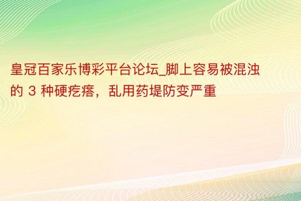皇冠百家乐博彩平台论坛_脚上容易被混浊的 3 种硬疙瘩，乱用药堤防变严重