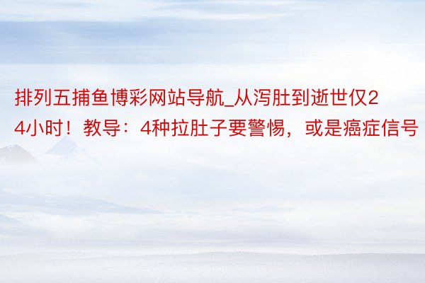 排列五捕鱼博彩网站导航_从泻肚到逝世仅24小时！教导：4种拉肚子要警惕，或是癌症信号
